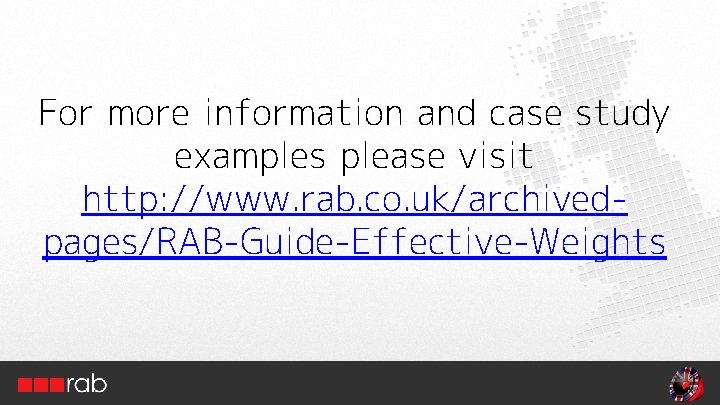 For more information and case study examples please visit http: //www. rab. co. uk/archivedpages/RAB-Guide-Effective-Weights For more information and case study examples please visit http: //www. rab. co. uk/archivedpages/RAB-Guide-Effective-Weights