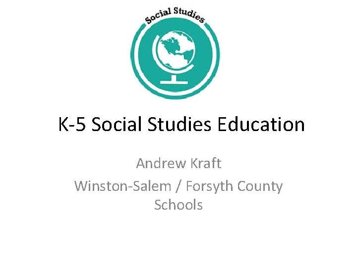 K-5 Social Studies Education Andrew Kraft Winston-Salem / Forsyth County Schools 
