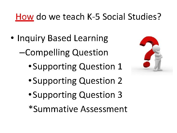 How do we teach K-5 Social Studies? • Inquiry Based Learning –Compelling Question •