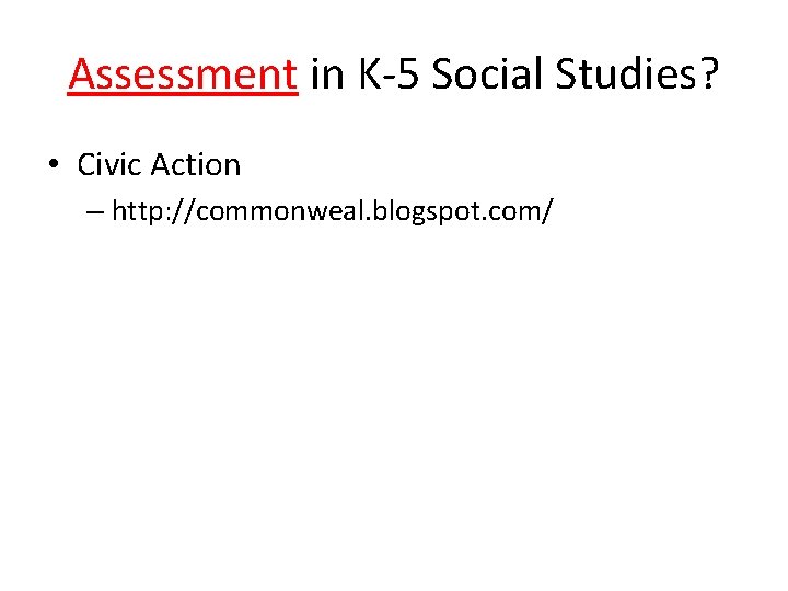 Assessment in K-5 Social Studies? • Civic Action – http: //commonweal. blogspot. com/ 