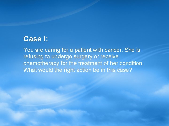 Case I: You are caring for a patient with cancer. She is refusing to