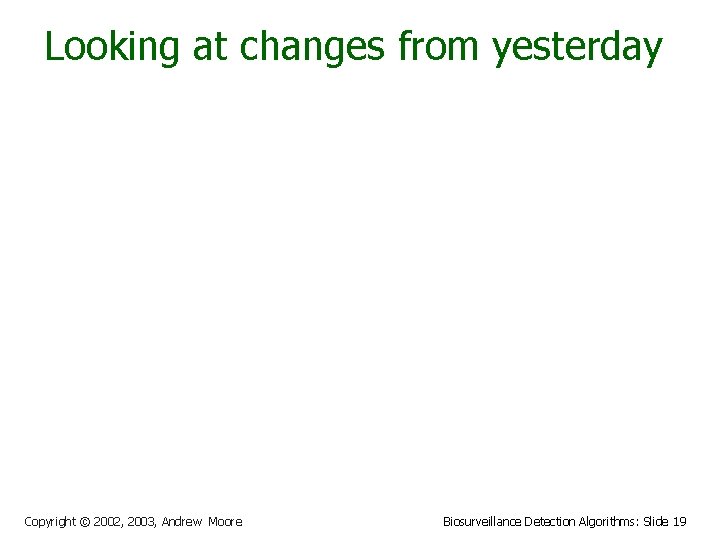 Looking at changes from yesterday Copyright © 2002, 2003, Andrew Moore Biosurveillance Detection Algorithms: