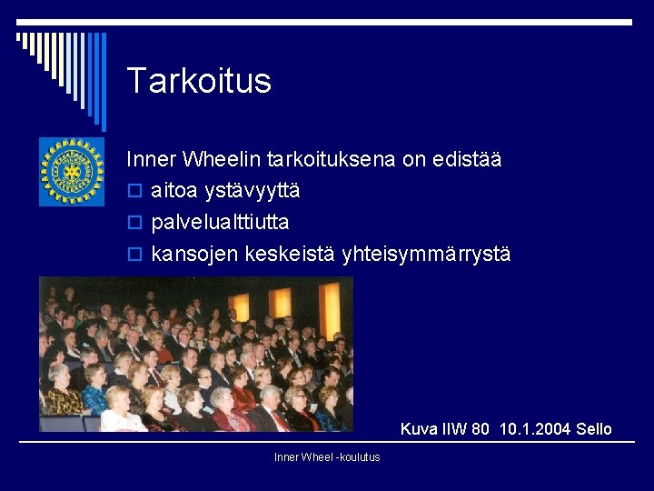 Tarkoitus Inner Wheelin tarkoituksena on edistää o aitoa ystävyyttä o palvelualttiutta o kansojen keskeistä