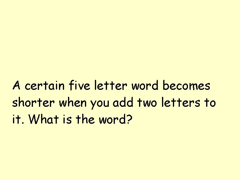 A certain five letter word becomes shorter when you add two letters to it.