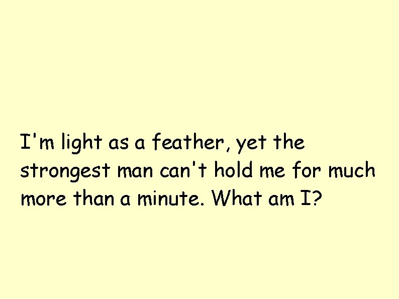 I'm light as a feather, yet the strongest man can't hold me for much I'm light as a feather, yet the strongest man can't hold me for much