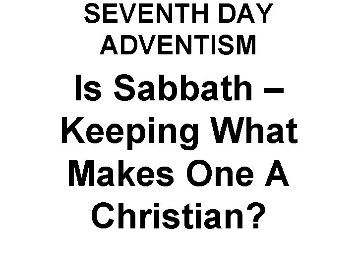 SEVENTH DAY ADVENTISM Is Sabbath – Keeping What Makes One A Christian? 