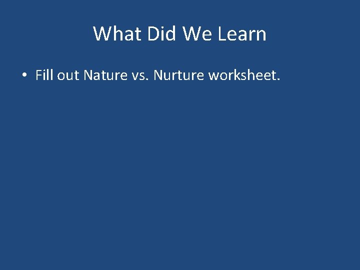 What Did We Learn • Fill out Nature vs. Nurture worksheet. 