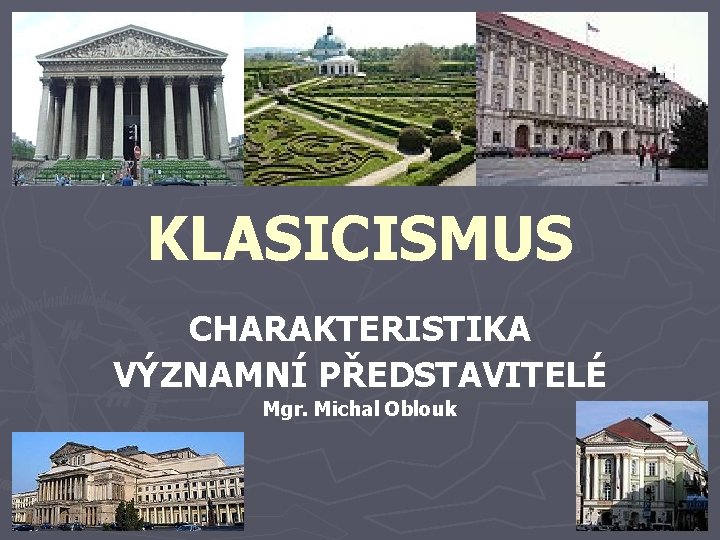 KLASICISMUS CHARAKTERISTIKA VÝZNAMNÍ PŘEDSTAVITELÉ Mgr. Michal Oblouk 