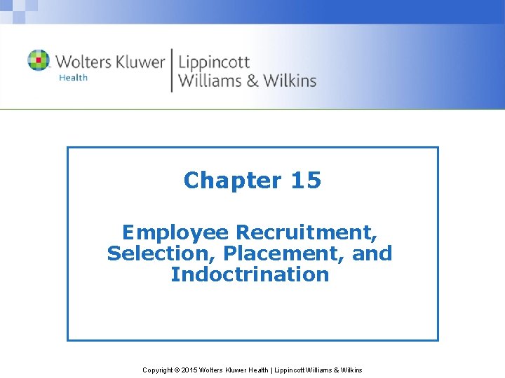 Chapter 15 Employee Recruitment, Selection, Placement, and Indoctrination Copyright © 2015 Wolters Kluwer Health