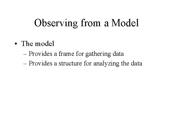 Observing from a Model • The model – Provides a frame for gathering data