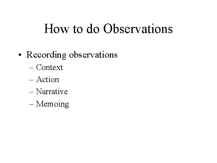 How to do Observations • Recording observations – Context – Action – Narrative –