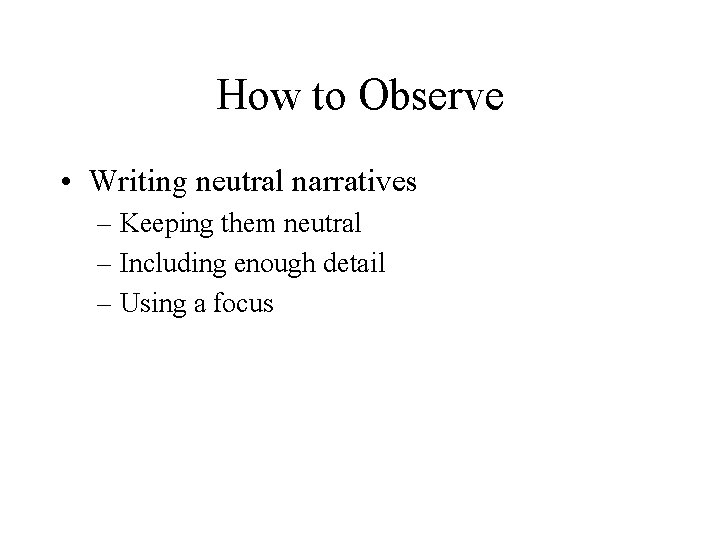 How to Observe • Writing neutral narratives – Keeping them neutral – Including enough