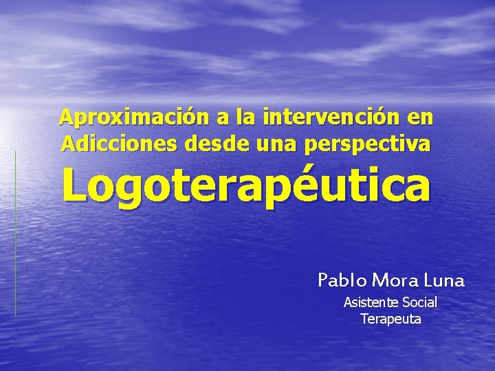 Aproximación a la intervención en Adicciones desde una perspectiva Logoterapéutica Pablo Mora Luna Asistente