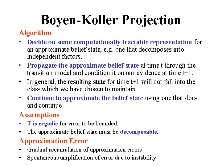 Boyen-Koller Projection Algorithm • Decide on some computationally tractable representation for an approximate belief