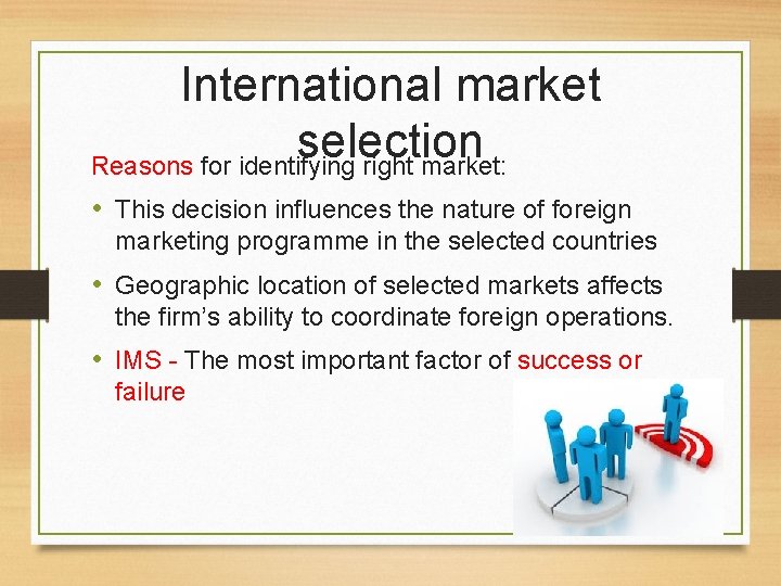 International market selection Reasons for identifying right market: • This decision influences the nature