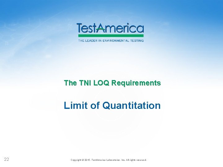 The TNI LOQ Requirements Limit of Quantitation 22 Copyright © 2015, Test. America Laboratories,