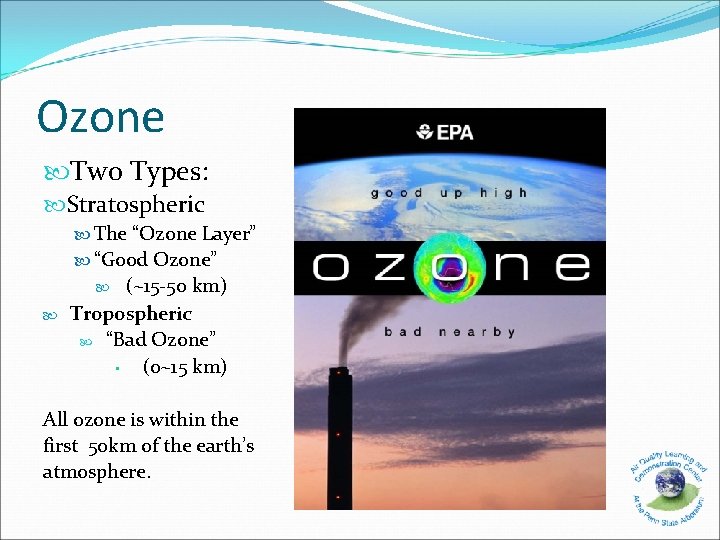 Ozone Two Types: Stratospheric The “Ozone Layer” “Good Ozone” (~15 -50 km) Tropospheric “Bad
