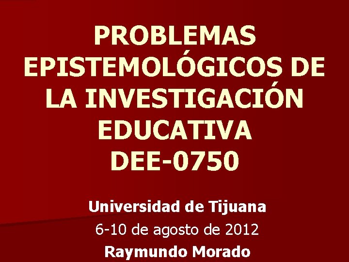 PROBLEMAS EPISTEMOLÓGICOS DE LA INVESTIGACIÓN EDUCATIVA DEE-0750 Universidad de Tijuana 6 -10 de agosto