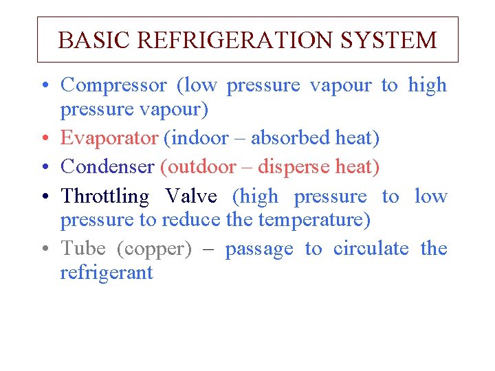 BASIC REFRIGERATION SYSTEM • Compressor (low pressure vapour to high pressure vapour) • Evaporator