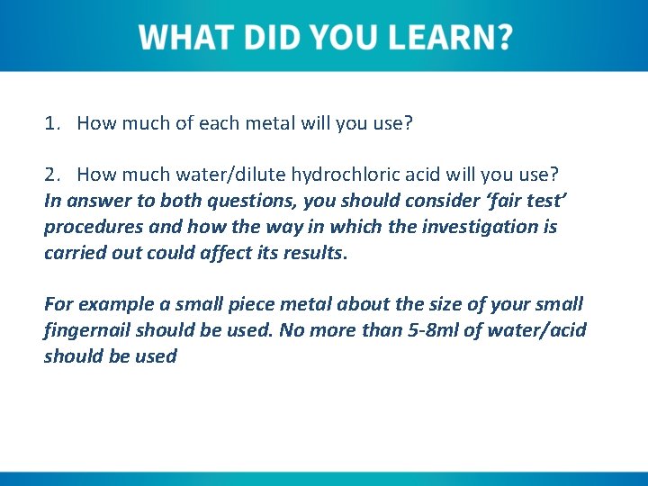 1. How much of each metal will you use? 2. How much water/dilute hydrochloric