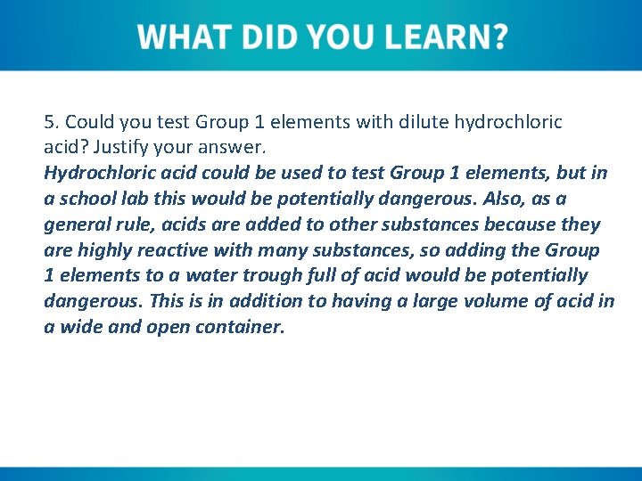 5. Could you test Group 1 elements with dilute hydrochloric acid? Justify your answer.