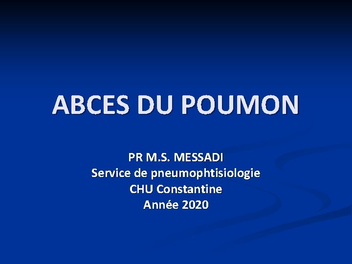 ABCES DU POUMON PR M. S. MESSADI Service de pneumophtisiologie CHU Constantine Année 2020