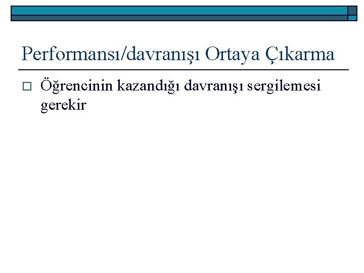 Performansı/davranışı Ortaya Çıkarma o Öğrencinin kazandığı davranışı sergilemesi gerekir 