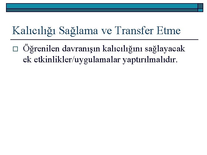 Kalıcılığı Sağlama ve Transfer Etme o Öğrenilen davranışın kalıcılığını sağlayacak ek etkinlikler/uygulamalar yaptırılmalıdır. 