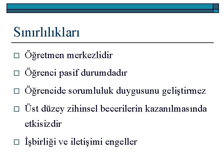 Sınırlılıkları o Öğretmen merkezlidir o Öğrenci pasif durumdadır o Öğrencide sorumluluk duygusunu geliştirmez o