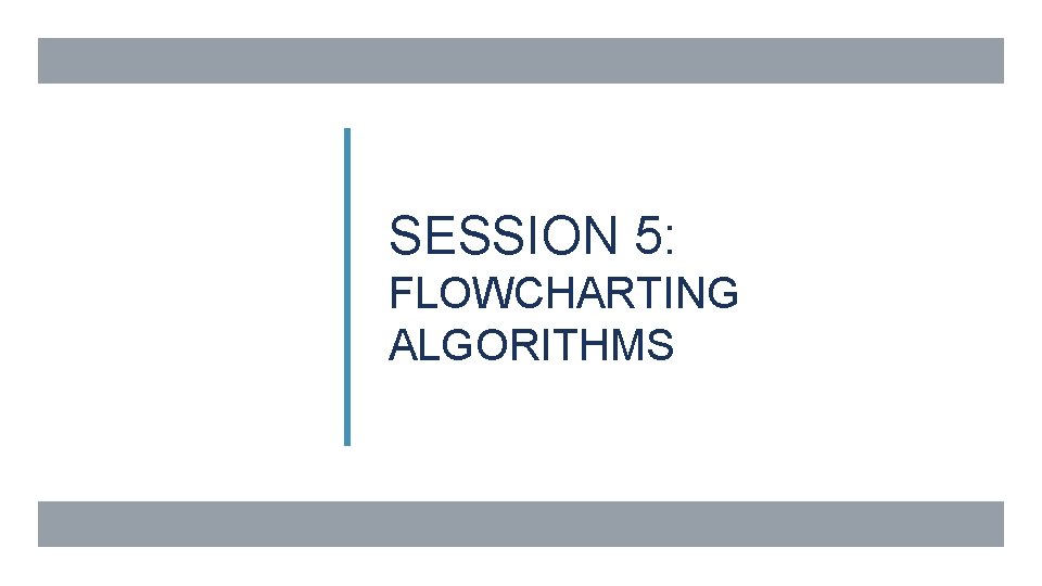 SESSION 5: FLOWCHARTING ALGORITHMS SESSION 5: FLOWCHARTING ALGORITHMS
