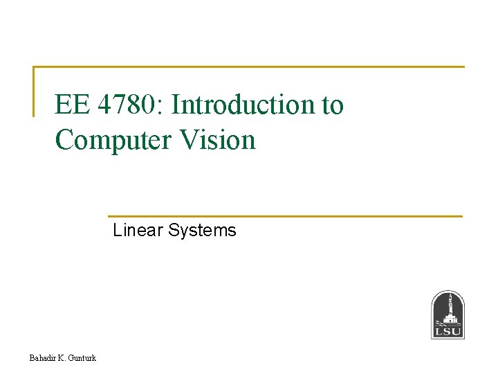 EE 4780: Introduction to Computer Vision Linear Systems Bahadir K. Gunturk 