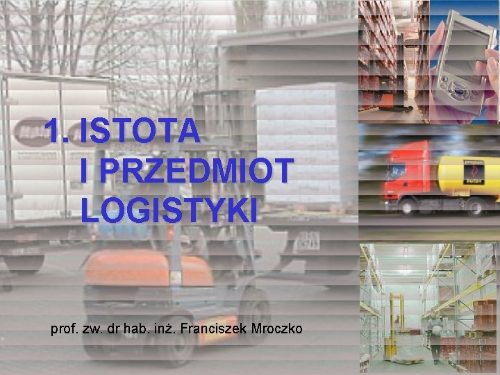 1. ISTOTA I PRZEDMIOT LOGISTYKI prof. zw. dr hab. inż. Franciszek Mroczko 1. ISTOTA I PRZEDMIOT LOGISTYKI prof. zw. dr hab. inż. Franciszek Mroczko