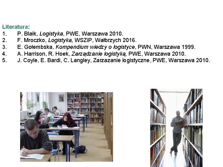 Literatura: 1. P. Blaik, Logistyka, PWE, Warszawa 2010. 2. F. Mroczko, Logistyka, WSZi. P, Literatura: 1. P. Blaik, Logistyka, PWE, Warszawa 2010. 2. F. Mroczko, Logistyka, WSZi. P,