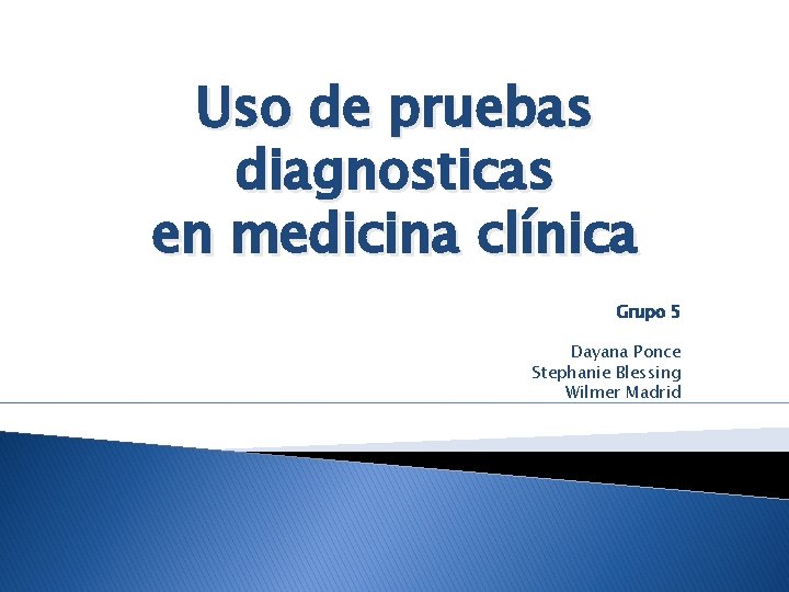 Uso de pruebas diagnosticas en medicina clínica Grupo 5 Dayana Ponce Stephanie Blessing Wilmer