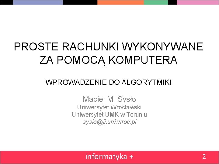 PROSTE RACHUNKI WYKONYWANE ZA POMOCĄ KOMPUTERA WPROWADZENIE DO ALGORYTMIKI Maciej M. Sysło Uniwersytet Wrocławski