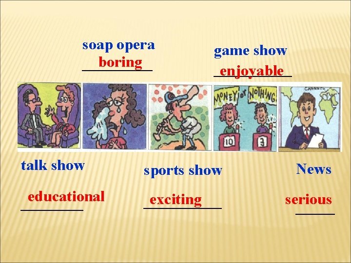 soap opera boring _____ game show _____ enjoyable talk show sports show News educational