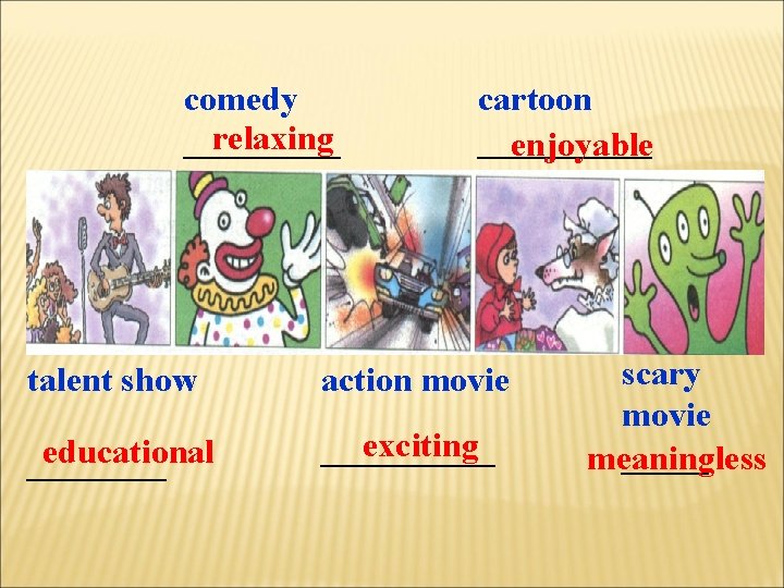 comedy relaxing _____ cartoon _____ enjoyable talent show action movie educational ____ exciting —————
