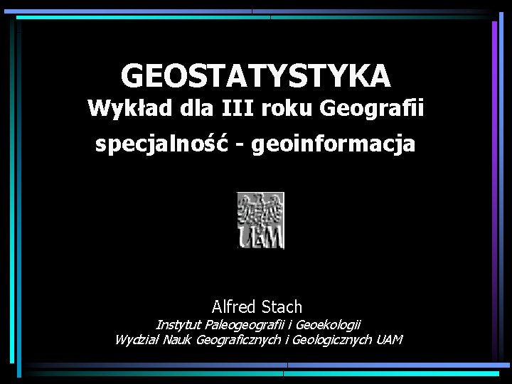 GEOSTATYSTYKA Wykład dla III roku Geografii specjalność - geoinformacja Alfred Stach Instytut Paleogeografii i