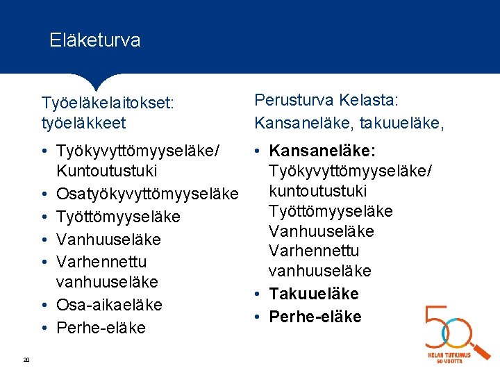 Eläketurva Työeläkelaitokset: työeläkkeet Perusturva Kelasta: Kansaneläke, takuueläke, • Työkyvyttömyyseläke/ • Kansaneläke: Kuntoutustuki Työkyvyttömyyseläke/ kuntoutustuki