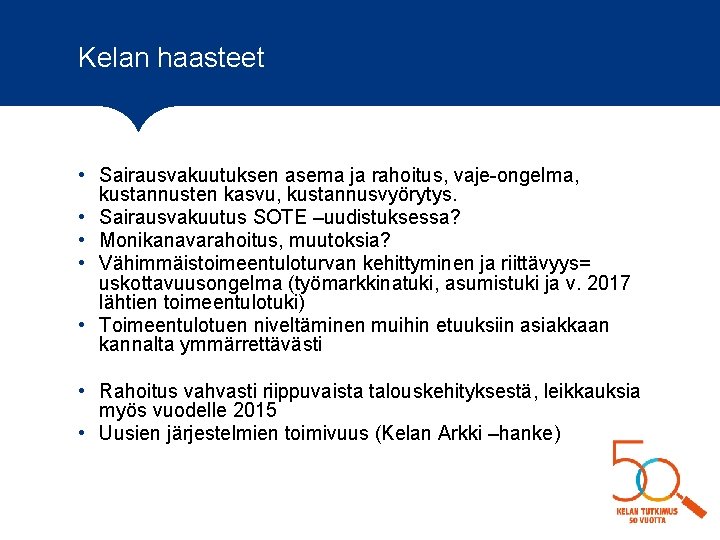 Kelan haasteet • Sairausvakuutuksen asema ja rahoitus, vaje-ongelma, kustannusten kasvu, kustannusvyörytys. • Sairausvakuutus SOTE