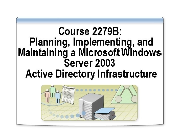 Course 2279 B: Planning, Implementing, and Maintaining a Microsoft Windows Server 2003 Active Directory