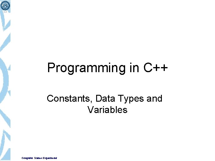 Programming in C++ Constants, Data Types and Variables Computer Science Department 