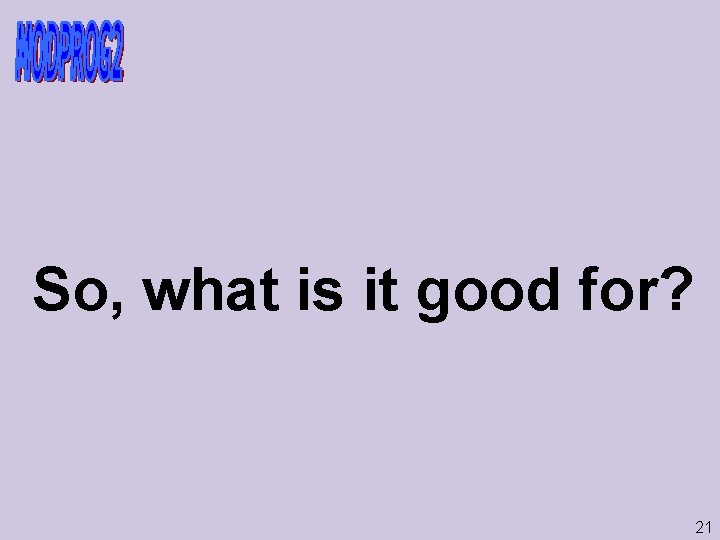 So, what is it good for? 21 