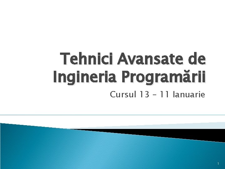 Tehnici Avansate de Ingineria Programării Cursul 13 – 11 Ianuarie 1 