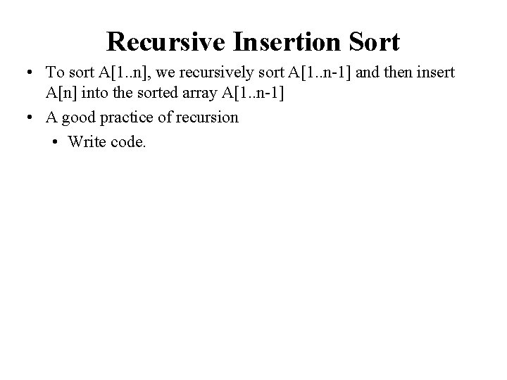 Recursive Insertion Sort • To sort A[1. . n], we recursively sort A[1. .