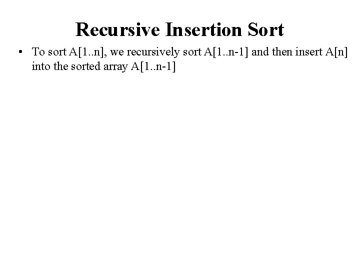 Recursive Insertion Sort • To sort A[1. . n], we recursively sort A[1. .