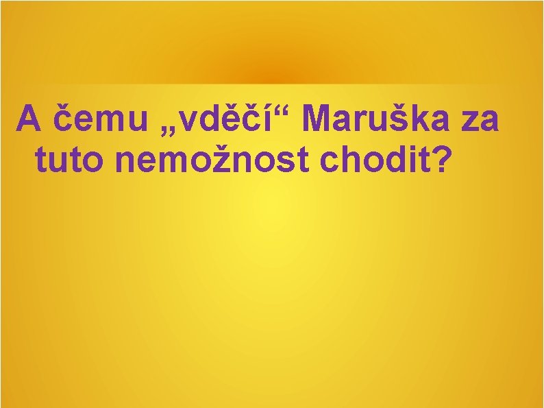 A čemu „vděčí“ Maruška za tuto nemožnost chodit? A čemu „vděčí“ Maruška za tuto nemožnost chodit?