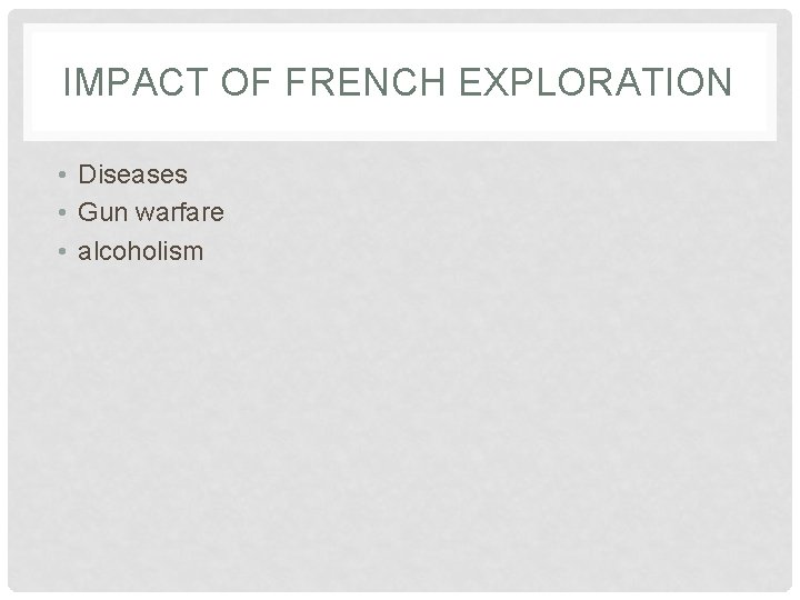 IMPACT OF FRENCH EXPLORATION • Diseases • Gun warfare • alcoholism 