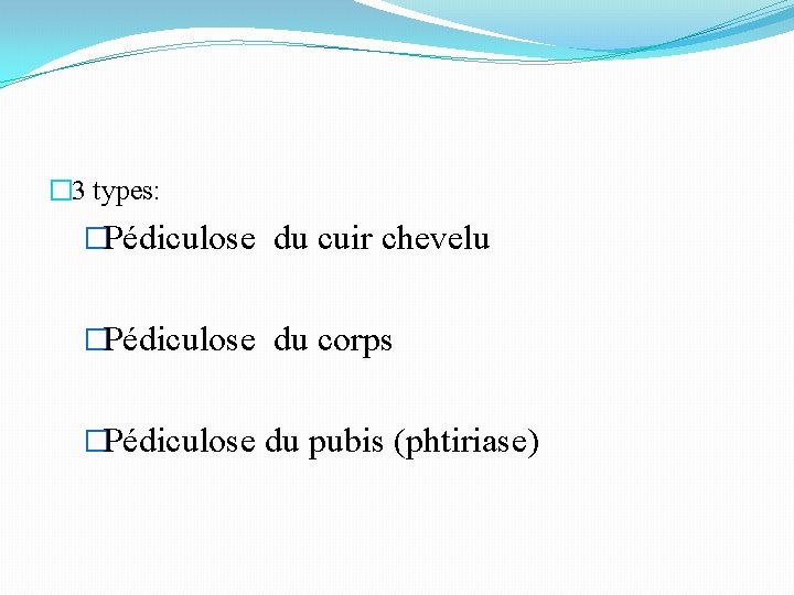 � 3 types: �Pédiculose du cuir chevelu �Pédiculose du corps �Pédiculose du pubis (phtiriase)