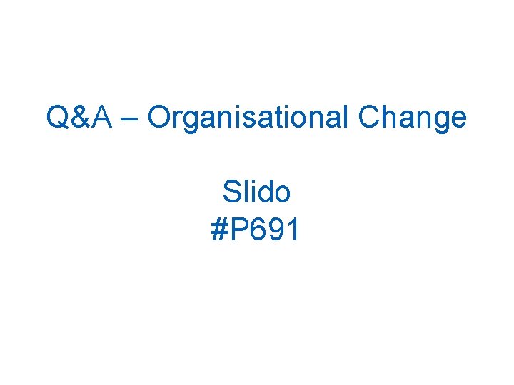 Q&A – Organisational Change Slido #P 691 